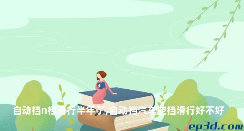 自动挡n档滑行半年了,自动挡汽车空挡滑行好不好
