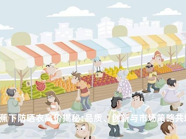 蕉下防晒衣高价揭秘:品质、创新与市场策略共筑高价值