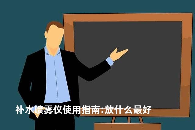 补水喷雾仪使用指南:放什么最好