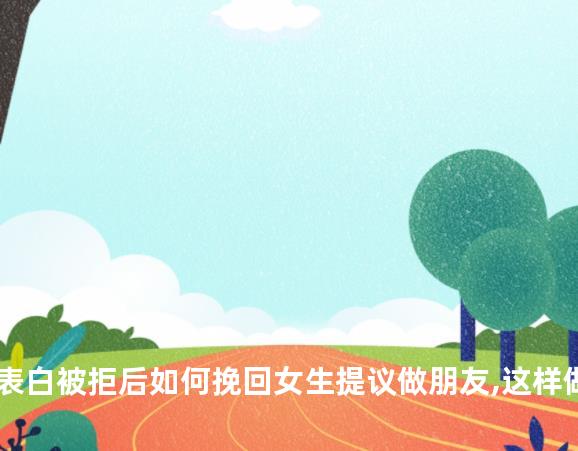 表白被拒后如何挽回女生提议做朋友,这样做最有效!