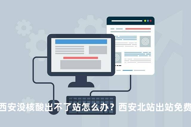 西安没核酸出不了站怎么办？西安北站出站免费核酸检测