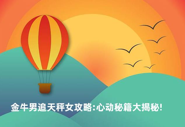 金牛男追天秤女攻略:心动秘籍大揭秘!