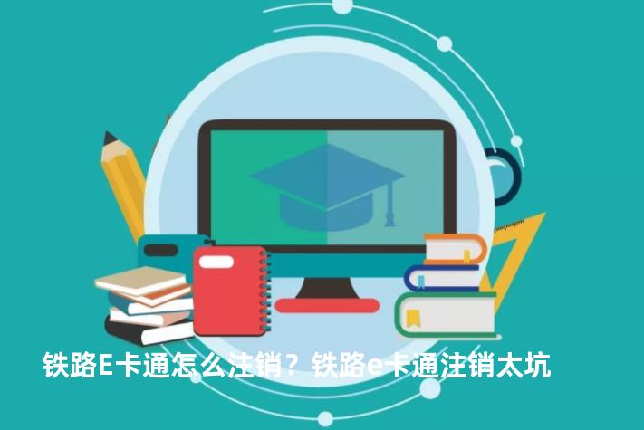铁路E卡通怎么注销？铁路e卡通注销太坑