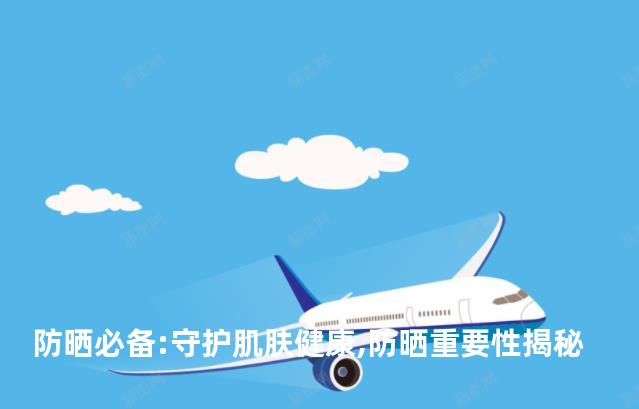 防晒必备:守护肌肤健康,防晒重要性揭秘